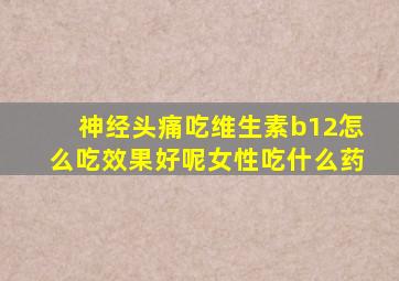 神经头痛吃维生素b12怎么吃效果好呢女性吃什么药