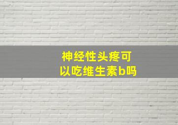 神经性头疼可以吃维生素b吗