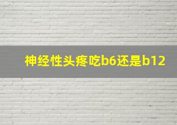 神经性头疼吃b6还是b12