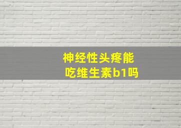 神经性头疼能吃维生素b1吗