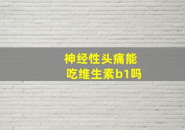 神经性头痛能吃维生素b1吗