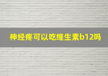 神经疼可以吃维生素b12吗