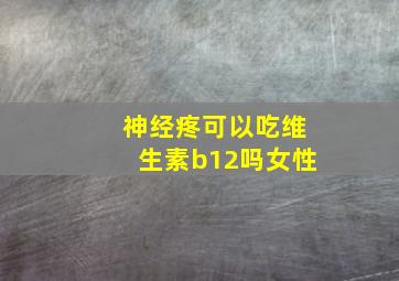 神经疼可以吃维生素b12吗女性