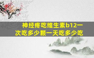 神经疼吃维生素b12一次吃多少颗一天吃多少吃