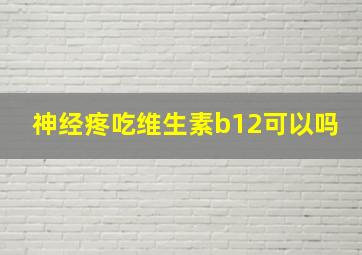 神经疼吃维生素b12可以吗