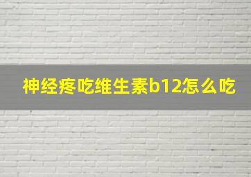 神经疼吃维生素b12怎么吃