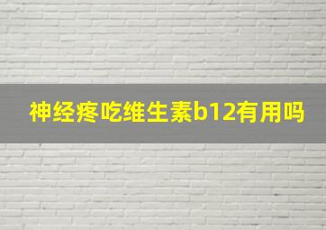 神经疼吃维生素b12有用吗