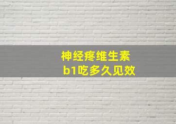 神经疼维生素b1吃多久见效