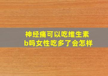 神经痛可以吃维生素b吗女性吃多了会怎样