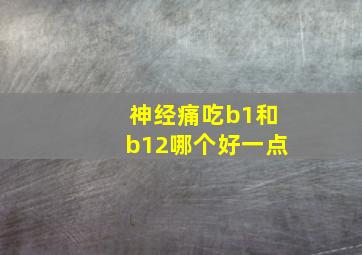 神经痛吃b1和b12哪个好一点