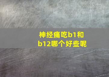 神经痛吃b1和b12哪个好些呢