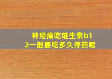 神经痛吃维生素b12一般要吃多久停药呢