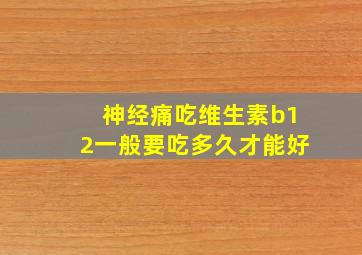 神经痛吃维生素b12一般要吃多久才能好