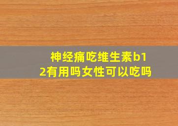 神经痛吃维生素b12有用吗女性可以吃吗