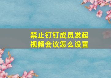 禁止钉钉成员发起视频会议怎么设置