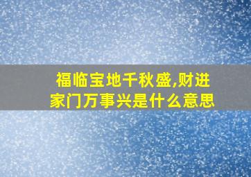 福临宝地千秋盛,财进家门万事兴是什么意思