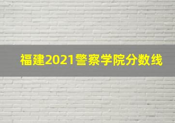 福建2021警察学院分数线