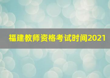 福建教师资格考试时间2021