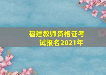 福建教师资格证考试报名2021年