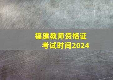 福建教师资格证考试时间2024