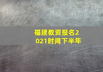 福建教资报名2021时间下半年