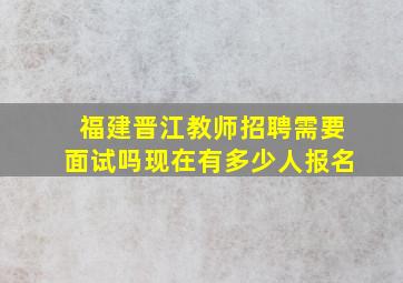 福建晋江教师招聘需要面试吗现在有多少人报名