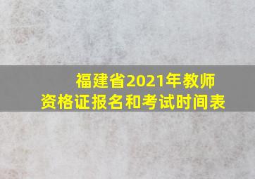 福建省2021年教师资格证报名和考试时间表