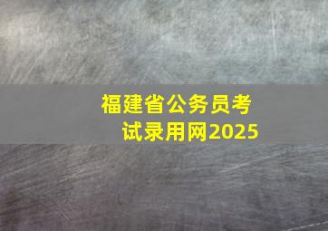 福建省公务员考试录用网2025