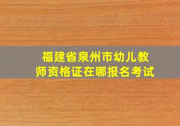 福建省泉州市幼儿教师资格证在哪报名考试