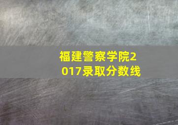 福建警察学院2017录取分数线