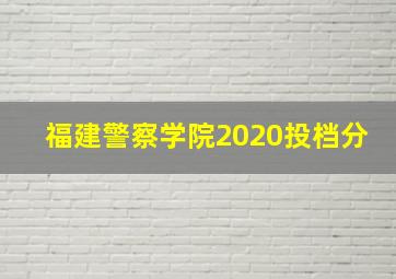 福建警察学院2020投档分