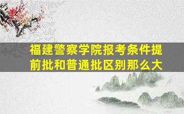 福建警察学院报考条件提前批和普通批区别那么大