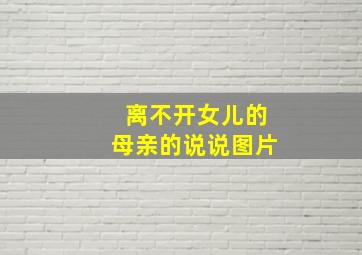 离不开女儿的母亲的说说图片