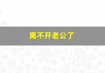 离不开老公了