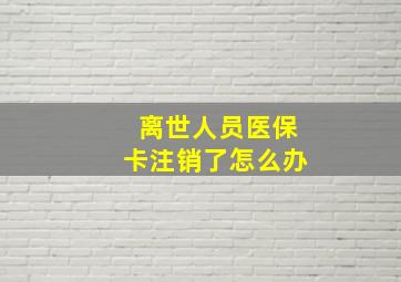 离世人员医保卡注销了怎么办