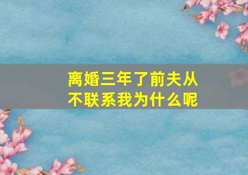 离婚三年了前夫从不联系我为什么呢