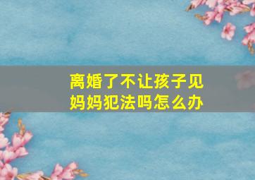 离婚了不让孩子见妈妈犯法吗怎么办