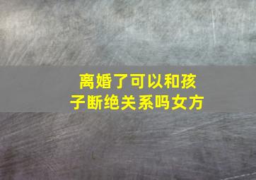 离婚了可以和孩子断绝关系吗女方