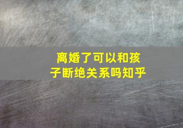 离婚了可以和孩子断绝关系吗知乎