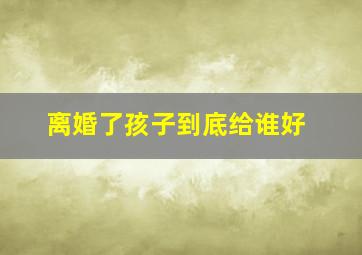 离婚了孩子到底给谁好