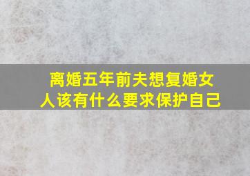 离婚五年前夫想复婚女人该有什么要求保护自己