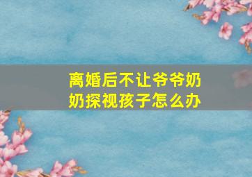 离婚后不让爷爷奶奶探视孩子怎么办