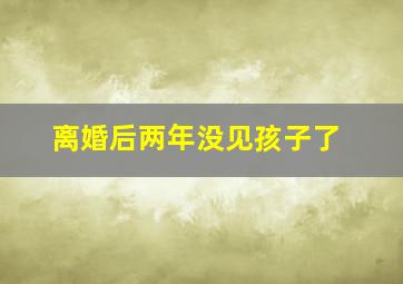 离婚后两年没见孩子了