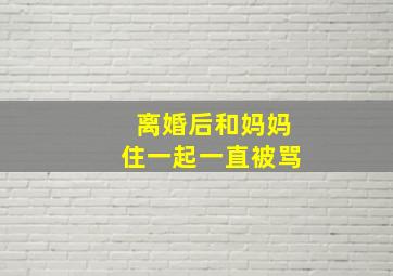 离婚后和妈妈住一起一直被骂