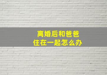 离婚后和爸爸住在一起怎么办