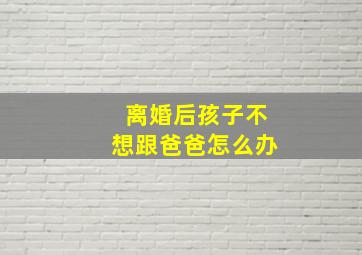 离婚后孩子不想跟爸爸怎么办