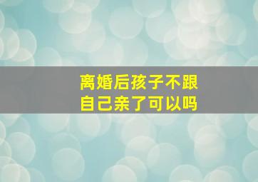 离婚后孩子不跟自己亲了可以吗