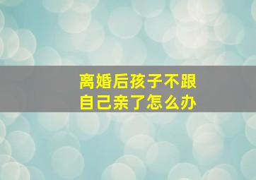 离婚后孩子不跟自己亲了怎么办