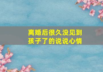 离婚后很久没见到孩子了的说说心情