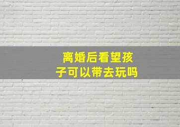 离婚后看望孩子可以带去玩吗